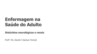 Enfermagem na
Saúde do Adulto
Distúrbios neurológicos e renais
Profª. Ms. Danieli J Garbuio Tomedi
 