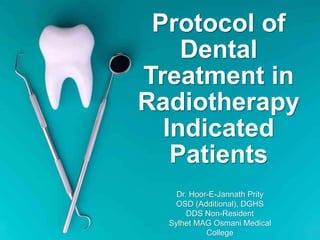Protocol of
Dental
Treatment in
Radiotherapy
Indicated
Patients
Dr. Hoor-E-Jannath Prity
OSD (Additional), DGHS
DDS Non-Resident
Sylhet MAG Osmani Medical
College
 
