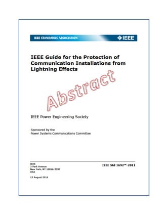 IEEE Guide for the Protection of
Communication Installations from
Lightning Effects
IEEE Power Engineering Society
Sponsored by the
Power Systems Communications Committee
IEEE
3 Park Avenue
New Yarkr NY 10016-5997
USA
15 August 2011
IEEE Std 1692"1-2011
 