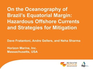 On the Oceanography of 
Brazil’s Equatorial Margin: 
Hazardous Offshore Currents 
and Strategies for Mitigation 
Dave Fratantoni, Andre Gellers, and Neha Sharma 
Horizon Marine, Inc. 
Massachusetts, USA 
 
