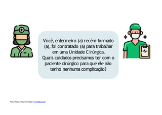 Você,enfermeiro (a) recém-formado
(a),foi contratado (a) para trabalhar
em uma Unidade Cirúrgica.
Quais cuidados precisamos ter com o
paciente cirúrgico para que ele não
tenho nenhuma complicação?
Fonte: Flaticon. Disponível: https://www.flaticon.com
 