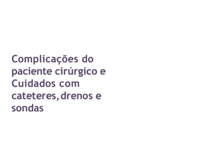 Complicações do
paciente cirúrgico e
Cuidados com
cateteres,drenos e
sondas
 