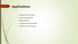 Applications
• Camera Pan/Tilt Control
• Game Input/Control
• Robot Control
• Analog Input of Parameters
• Widely use in DIY projects
 