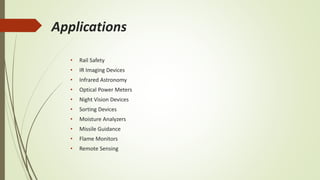 Applications
• Rail Safety
• IR Imaging Devices
• Infrared Astronomy
• Optical Power Meters
• Night Vision Devices
• Sorting Devices
• Moisture Analyzers
• Missile Guidance
• Flame Monitors
• Remote Sensing
 