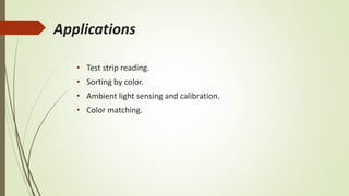 Applications
• Test strip reading.
• Sorting by color.
• Ambient light sensing and calibration.
• Color matching.
 