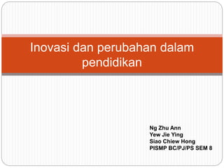 Inovasi dan perubahan dalam
pendidikan
Ng Zhu Ann
Yew Jie Ying
Siao Chiew Hong
PISMP BC/PJ/PS SEM 8
 