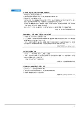 2
산업 및 종목 분석
DGB금융: 현 주가는 악재 요인이 대부분 반영된 수준
- 투자의견 매수, 목표주가 19,000원 유지
- 2분기 실적 부진은 비이자이익 부진과 STX그룹 관련 추가 충당금에 주로 기인
- 경남은행 인수 가정시 예상되는 장단점
1) 총자산 증가로 규모의 경제 발생이 예상되고 시장지배력 확대 가능.하나 경쟁격화로 장기적인 수익성 악화 우려 상존
2) 인수 금액 마련을 위해 자회사 배당, 이중레버리지 사용 등을 감안해도 증자는 불가피
3) 증자에 따른 dilution 불가피하고, 경남은행이 동사보다 수익성이 낮아 ROA 하락 불가피. 타인자본 조달에 따른 레버
리지 상승으로 ROE가 큰 폭 상승하는 점은 긍정적
4) 그러나 인수가격이 0.9~1.0배를 상회하게 될 경우 상기 효과도 크지 않을 듯. 상황을 더 지켜볼 필요가 있음
최정욱 CFA. 769.3837 cuchoi@daishin.com
LG디스플레이: 7~8월 중 패널 수급 상황 저점 통과 예상
- 투자의견 매수 유지, 목표주가 38,000원으로 하향
- 2Q13 영업이익 3,160억원으로 시장컨센서스 부합할 전망. 3Q13부터 면적당 ASP와 수익성이 높은 중소형 패널 신제
품이 출시될 예정이어서 분기실적 개선폭 클 전망
- 목표주가 하향은 6월 중 마무리될 것으로 예상했던 패널가격 하락세가 8월까지 이어질 것으로 예상됨에 따라 연간 영
업이익 전망치 11.9% 하향조정하였기 때문. 실적 전망치 하향은 주가에 이미 반영된 것으로 판단
강정원. 769.3062 jeffkang@daishin.com
SBS: 너의 시청률이 보여!
- 2Q13 Preview: OP 266억원(-36.3% yoy, 흑전 qoq) 전망
- 포인트 1. 주요 드라마 시청률 높음. 포인트 2. 미디어렙 성과 가시화. 포인트 3. 재전송 수수료 증가. 포인트 4. 2014년
스포츠 이벤트를 통한 광고 수익 증가 기대
- 투자의견 매수(Buy), 목표주가 53,000원 유지
김회재. 769.3540 khjaeje@daishin.com
스카이라이프: 돌다리가 맞지만, 두들겨 보자
- 2Q13 Preview: 시장 기대수준 소폭 하회 전망
- 가입자 목표 달성의 가능성은 여전히 유효. 하지만, 7월 실적을 확인하자
- 투자의견 매수(Buy), 목표주가 43,000원 유지
김회재. 769.3540 khjaeje@daishin.com
 