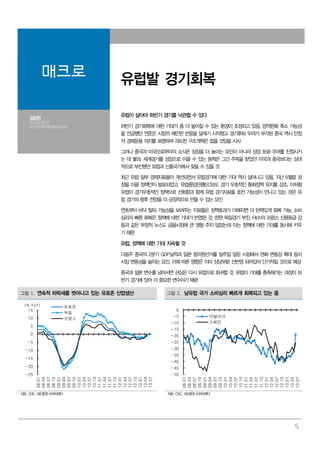 5
매크로 유럽발 경기회복
김승현
02.769.3912
economist1@dashin.com
유럽이 살아야 하반기 경기를 낙관할 수 있다
하반기 경기회복에 대한 기대가 좀 더 높아질 수 있는 환경이 조성되고 있음. 양적완화 축소 가능성
을 언급했던 연준은 시장의 예민한 반응을 달래기 시작했고 경기후퇴 우려가 부각된 중국 역시 안정
적 경제운용 의지를 표명하며 과도한 구조개혁은 없을 것임을 시사
그러나 중국과 미국으로부터의 소식은 성장을 더 높이는 요인이 아니라 성장 둔화 우려를 진정시키
는 데 불과. 세계경기를 성장으로 이끌 수 있는 동력은 그간 주목을 받았던 미국과 중국보다는 상대
적으로 부진했던 유럽과 신흥국가에서 찾을 수 있을 것
최근 유럽 일부 경제지표들이 개선되면서 유럽경기에 대한 기대 역시 살아나고 있음. 지난 6월말 성
장을 이끌 정책안이 발표되었고, 유럽중앙은행(ECB)도 경기 우호적인 통화정책 유지를 강조. 이처럼
유럽이 경기우호적인 정책으로 선회함과 함께 유럽 경기지표들 호전 가능성이 만나고 있는 것은 유
럽 경기의 향후 전망을 더 긍정적으로 만들 수 있는 요인
연초부터 바닥 탈피 가능성을 보여주는 지표들은 정책효과가 더해지면 더 탄력있게 회복 가능. 소비
심리의 빠른 회복은 정책에 대한 기대가 반영된 것. 한편 독일경기 부진, Fitch의 프랑스 신용등급 강
등과 같은 부정적 뉴스도 금융시장에 큰 영향 주지 않았는데 이는 정책에 대한 기대를 동시에 키우
기 때문
유럽, 정책에 대한 기대 지속될 것
다음주 중국의 2분기 GDP실적과 일본 참의원선거를 일주일 앞둔 시점에서 엔화 변동성 확대 등이
시장 변동성을 높이는 요인. 이에 따른 영향은 이미 상당부분 선반영 되어있어 단기적일 것으로 예상
중국과 일본 변수를 넘어서면 관심은 다시 유럽으로 회귀할 것. 유럽이 기대를 충족해가는 과정이 하
반기 경기에 있어 더 중요한 변수이기 때문
그림 1. 연속적 하락세를 벗어나고 있는 유로존 산업생산 그림 2. 남유럽 국가 소비심리 빠르게 회복되고 있는 중
-25
-20
-15
-10
-5
0
5
10
15
08.01
08.04
08.07
08.10
09.01
09.04
09.07
09.10
10.01
10.04
10.07
10.10
11.01
11.04
11.07
11.10
12.01
12.04
12.07
12.10
13.01
13.04
13.07
(% YoY) 유로존
독일
프랑스
-50
-45
-40
-35
-30
-25
-20
-15
-10
-5
0
08.01
08.04
08.07
08.10
09.01
09.04
09.07
09.10
10.01
10.04
10.07
10.10
11.01
11.04
11.07
11.10
12.01
12.04
12.07
12.10
13.01
13.04
13.07
이탈리아
스페인
자료: CEIC, 대신증권 리서치센터 자료: CEIC, 대신증권 리서치센터
 