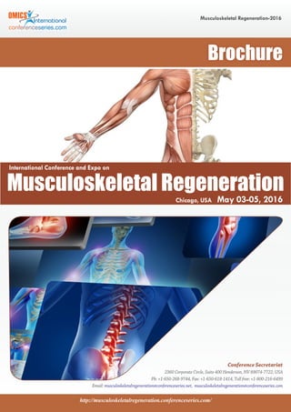 http://musculoskeletalregeneration.conferenceseries.com/
Musculoskeletal Regeneration-2016
Conference Secretariat
2360 Corporate Circle, Suite 400 Henderson, NV 89074-7722, USA
Ph: +1-650-268-9744, Fax: +1-650-618-1414, Toll free: +1-800-216-6499
Email: musculoskeletalregeneration@conferenceseries.net, musculoskeletalregeneration@conferenceseries.com
Brochure
International Conference and Expo on
Musculoskeletal Regeneration
Chicago, USA May 03-05, 2016
 