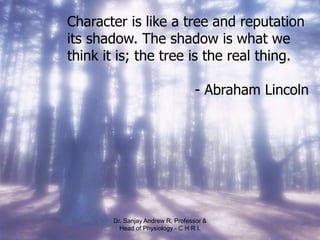 Character is like a tree and reputation
its shadow. The shadow is what we
think it is; the tree is the real thing.
- Abraham Lincoln
Dr. Sanjay Andrew R, Professor &
Head of Physiology - C H R I.
 