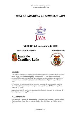 Guía de iniciación al lenguaje Java.
Versión 2.0. Octubre de 1999
Página 1 de 189
*8Ë$ '( ,1,&,$&,Ï1 $/ /(1*8$-( -$9$
9(56,Ï1  1RYLHPEUH GH 
68%9(1,21$'2 325 5($/,=$'2 (1
5(680(1
(VWH WUDEDMR FRUUHVSRQGH D XQD JXtD TXH VHUi SUHVHQWDGD HQ IRUPDWR +70/ 