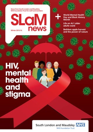 World Mental Health
Day and Black History
Month
Life on AL1 older
adults ward
Bethlem apple harvest
and the power of nature
+
SLaMnews
News from South Londonand Maudsley
NHS Foundation Trust for staff and members
Winter 2015/16
HIV,
mental
health
and
stigma
 