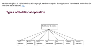Relational Algebra is a procedural query language. Relational algebra mainly provides a theoretical foundation for
relational databases and SQL.
Types of Relational operation
 
