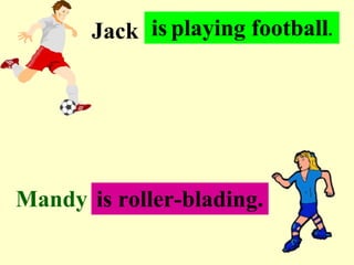Jack is .playing football.
            ..




Mandy .is. roller-blading.
        .
 