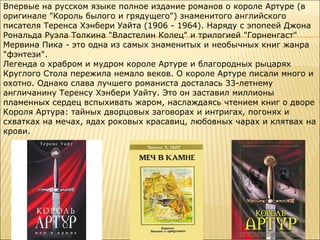 Впервые на русском языке полное издание романов о короле Артуре (в
оригинале "Король былого и грядущего") знаменитого английского
писателя Теренса Хэнбери Уайта (1906 - 1964). Наряду с эпопеей Джона
Рональда Руэла Толкина "Властелин Колец" и трилогией "Горненгаст"
Мервина Пика - это одна из самых знаменитых и необычных книг жанра
"фэнтези".
Легенда о храбром и мудром короле Артуре и благородных рыцарях
Круглого Стола пережила немало веков. О короле Артуре писали много и
охотно. Однако слава лучшего романиста досталась 33-летнему
англичанину Теренсу Хэнбери Уайту. Это он заставил миллионы
пламенных сердец вспыхивать жаром, наслаждаясь чтением книг о дворе
Короля Артура: тайных дворцовых заговорах и интригах, погонях и
схватках на мечах, ядах роковых красавиц, любовных чарах и клятвах на
крови.

 