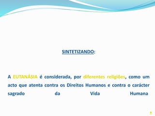 SINTETIZANDO:
A EUTANÁSIA é considerada, por diferentes religiões, como um
acto que atenta contra os Direitos Humanos e contra o carácter
sagrado da Vida Humana.
♦
 