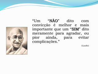 “Um “NÃO” dito com
convicção é melhor e mais
importante que um “SIM” dito
meramente para agradar, ou
pior ainda, para evitar
complicações.”
(Gandhi)
 