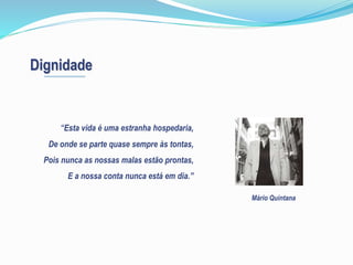Dignidade
“Esta vida é uma estranha hospedaria,
De onde se parte quase sempre às tontas,
Pois nunca as nossas malas estão prontas,
E a nossa conta nunca está em dia.”
Mário Quintana
 