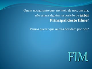 Quem nos garante que, no meio de nós, um dia,
não estará alguém na posição de actor
Principal deste filme?
Vamos querer que outros decidam por nós?
 