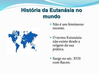 História da Eutanásia no
mundo
 Não é um fenómeno
recente.
 O termo Eutanásia
não existe desde a
origem da sua
prática.
 Surge no séc. XVII
com Bacon.
 