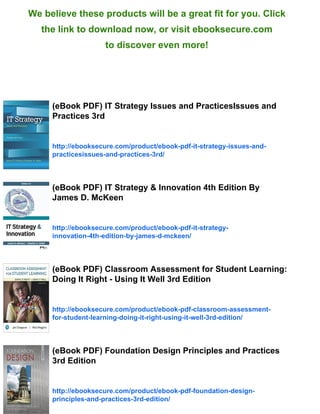 We believe these products will be a great fit for you. Click
the link to download now, or visit ebooksecure.com
to discover even more!
(eBook PDF) IT Strategy Issues and PracticesIssues and
Practices 3rd
http://ebooksecure.com/product/ebook-pdf-it-strategy-issues-and-
practicesissues-and-practices-3rd/
(eBook PDF) IT Strategy & Innovation 4th Edition By
James D. McKeen
http://ebooksecure.com/product/ebook-pdf-it-strategy-
innovation-4th-edition-by-james-d-mckeen/
(eBook PDF) Classroom Assessment for Student Learning:
Doing It Right - Using It Well 3rd Edition
http://ebooksecure.com/product/ebook-pdf-classroom-assessment-
for-student-learning-doing-it-right-using-it-well-3rd-edition/
(eBook PDF) Foundation Design Principles and Practices
3rd Edition
http://ebooksecure.com/product/ebook-pdf-foundation-design-
principles-and-practices-3rd-edition/
 