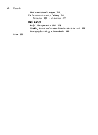xii Contents
New Information Strategies 318
The Future of Information Delivery 319
Conclusion 321 • References 322
		 Mini Cases
Project Management at MM 324
Working Smarter at Continental Furniture International 328
Managing Technology at Genex Fuels 333
Index 336
 