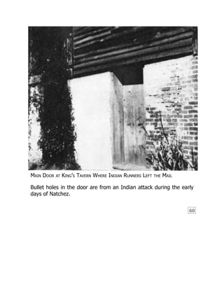 60
Main Door at King’s Tavern Where Indian Runners Left the Mail
Bullet holes in the door are from an Indian attack during the early
days of Natchez.
 