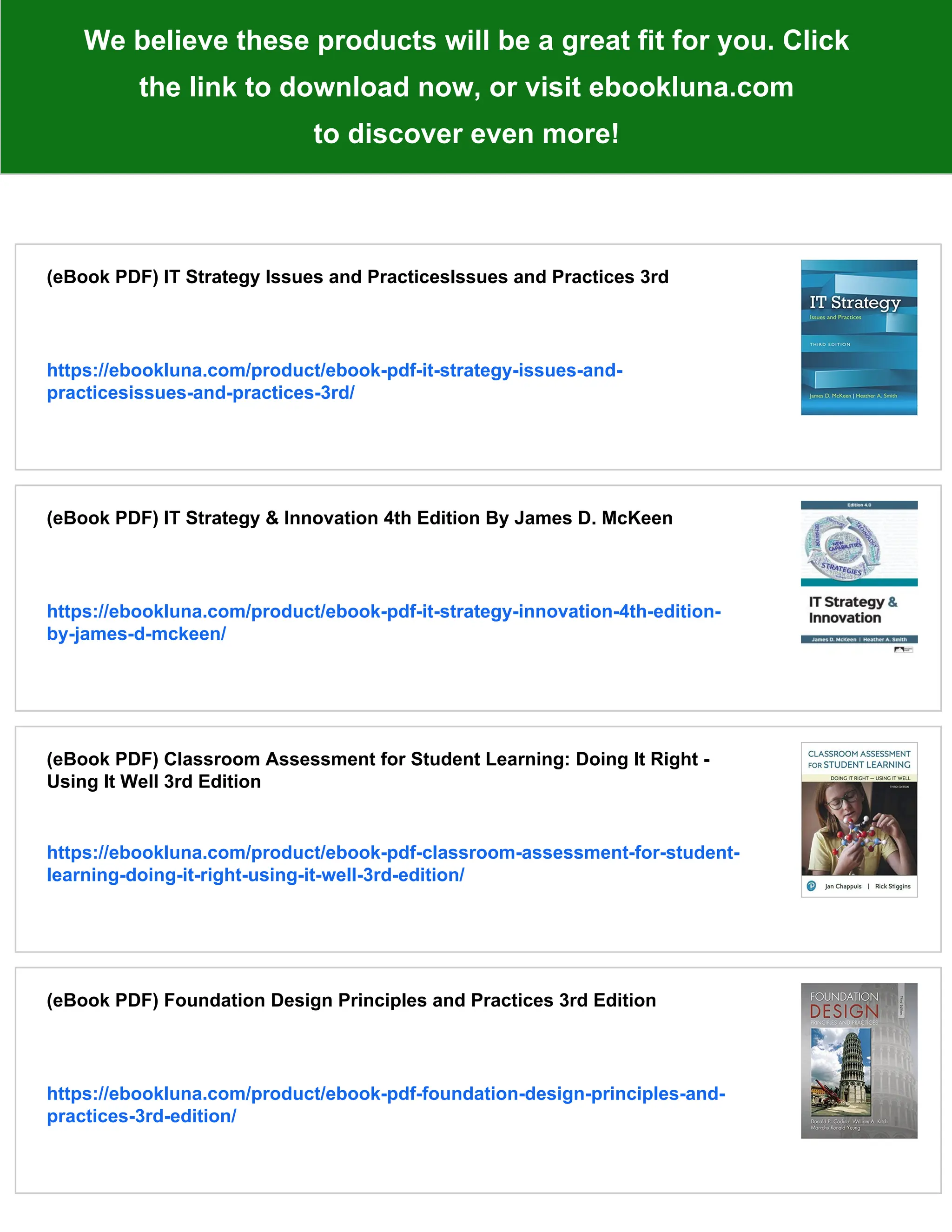 We believe these products will be a great fit for you. Click
the link to download now, or visit ebookluna.com
to discover even more!
(eBook PDF) IT Strategy Issues and PracticesIssues and Practices 3rd
https://ebookluna.com/product/ebook-pdf-it-strategy-issues-and-
practicesissues-and-practices-3rd/
(eBook PDF) IT Strategy & Innovation 4th Edition By James D. McKeen
https://ebookluna.com/product/ebook-pdf-it-strategy-innovation-4th-edition-
by-james-d-mckeen/
(eBook PDF) Classroom Assessment for Student Learning: Doing It Right -
Using It Well 3rd Edition
https://ebookluna.com/product/ebook-pdf-classroom-assessment-for-student-
learning-doing-it-right-using-it-well-3rd-edition/
(eBook PDF) Foundation Design Principles and Practices 3rd Edition
https://ebookluna.com/product/ebook-pdf-foundation-design-principles-and-
practices-3rd-edition/
 