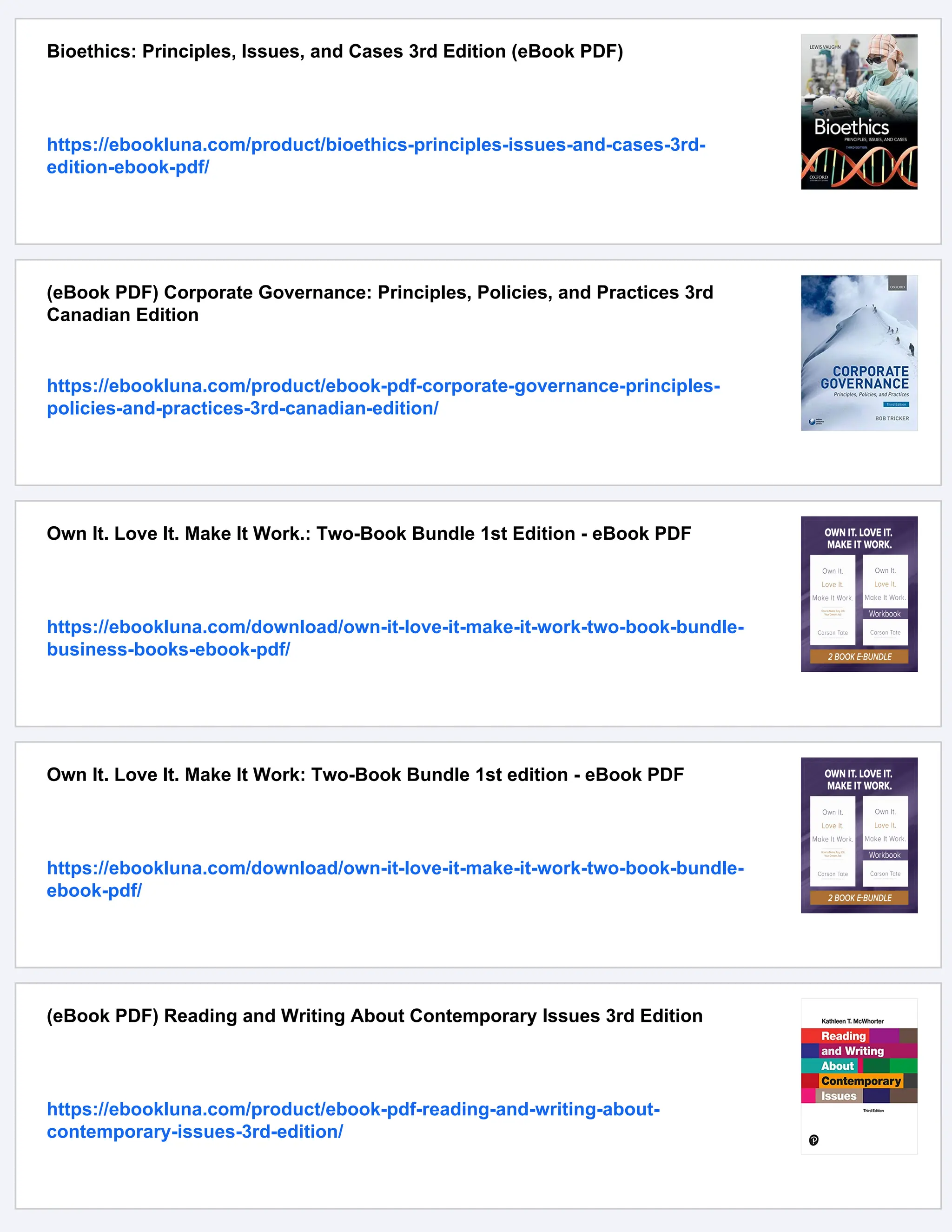 Bioethics: Principles, Issues, and Cases 3rd Edition (eBook PDF)
https://ebookluna.com/product/bioethics-principles-issues-and-cases-3rd-
edition-ebook-pdf/
(eBook PDF) Corporate Governance: Principles, Policies, and Practices 3rd
Canadian Edition
https://ebookluna.com/product/ebook-pdf-corporate-governance-principles-
policies-and-practices-3rd-canadian-edition/
Own It. Love It. Make It Work.: Two-Book Bundle 1st Edition - eBook PDF
https://ebookluna.com/download/own-it-love-it-make-it-work-two-book-bundle-
business-books-ebook-pdf/
Own It. Love It. Make It Work: Two-Book Bundle 1st edition - eBook PDF
https://ebookluna.com/download/own-it-love-it-make-it-work-two-book-bundle-
ebook-pdf/
(eBook PDF) Reading and Writing About Contemporary Issues 3rd Edition
https://ebookluna.com/product/ebook-pdf-reading-and-writing-about-
contemporary-issues-3rd-edition/
 