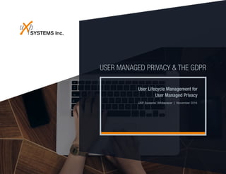 USER MANAGED PRIVACY & THE GDPR
User Lifecycle Management for
User Managed Privacy
UXP Systems’ Whitepaper | November 2016
 