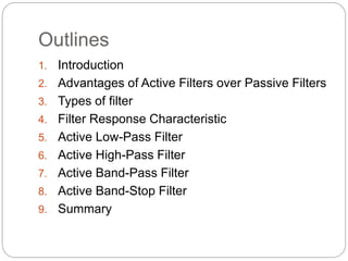 Outlines
1. Introduction
2. Advantages of Active Filters over Passive Filters
3. Types of filter
4. Filter Response Characteristic
5. Active Low-Pass Filter
6. Active High-Pass Filter
7. Active Band-Pass Filter
8. Active Band-Stop Filter
9. Summary
 