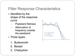Filter Response Characteristics
 Identified by the
shape of the response
curve
• Passband flatness
• Attenuation of
frequency outside
the passband
 Three types:
1. Butterworth
2. Bessel
3. Chebyshev
 
