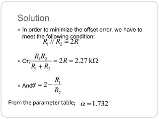 Solution
 In order to minimize the offset error, we have to
meet the following condition:
 Or;
 And:
R
R
R 2
// 2
1 




k
27
.
2
2
2
1
2
1
R
R
R
R
R
2
1
2
R
R



From the parameter table; 732
.
1


 