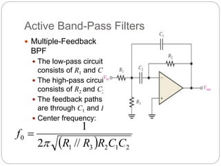 Active Band-Pass Filters
 Multiple-Feedback
BPF
 The low-pass circuit
consists of R1 and C1.
 The high-pass circuit
consists of R2 and C2.
 The feedback paths
are through C1 and R2.
 Center frequency:
  2
1
2
3
1
0
//
2
1
C
C
R
R
R
f


 