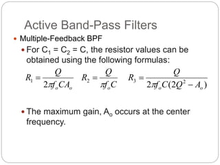 Active Band-Pass Filters
 Multiple-Feedback BPF
 For C1 = C2 = C, the resistor values can be
obtained using the following formulas:
 The maximum gain, Ao occurs at the center
frequency.
o
oCA
f
Q
R

2
1 
C
f
Q
R
o


2
)
2
(
2 2
3
o
o A
Q
C
f
Q
R



 