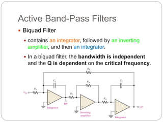 Active Band-Pass Filters
 Biquad Filter
 contains an integrator, followed by an inverting
amplifier, and then an integrator.
 In a biquad filter, the bandwidth is independent
and the Q is dependent on the critical frequency.
 