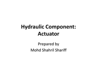 Hydraulic Component:
Actuator
Prepared by
Mohd Shahril Shariff
 