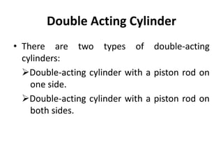Double Acting Cylinder
• There are two types of double-acting
cylinders:
Double-acting cylinder with a piston rod on
one side.
Double-acting cylinder with a piston rod on
both sides.
 