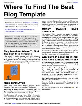 February 21st, 2014

Published by: Ourbestlife

Where To Find The Best
Blog Template
This eBook was created using the Zinepal Online eBook
Creator. Use Zinepal to create your own eBooks in PDF,
ePub and Kindle/Mobipocket formats.

platform, No training on how to get your blog on the
first 2 pages of Google, Bing,Yahoo, etc, No training
on how to Automate your traffic to make sales happen
with or without your time, energy, and effort.

Upgrade to a Zinepal Pro Account to unlock more
features and hide this message.

MONEY
MAKING
TEMPLATE

BLOG

Are you a business owner, MLM Affiliate, or someone
with advice to share? Blogs are a great way to market a
product or service and share advice! There are free blog
templates available that offer the basics of blogging and
there are blog templates with monthly fees that offer
great marketing tools! Check out what template would
work best for you and have fun blogging.

Advantages: Video training on ways to market
your blog ALL OVER the internet for free,SEO
Optimization, Ability to sell blog template for 100%
commissions, Video Training on how to get your blog
on the first or second page of major search engines,
Training on how to automate your business (time
freedom), Training on how to target your market and
10X your sales, Ability to create traffic, capture leads,
and convert sales, Add pictures, videos, banners, and
marketing material easily.

Blog Template: Where To Find
The Best Blog Template

Disadvantages: Monthly Cost of $25 for the easy to use
blog platform, $20 a month to be an affiliate and sell
the blog platform at 100% commission.

Why blog? To make money! 60% of businesses
have a business blog. The real question is, are all
blogs created equal? This depends on where you get
your blog template, how your blog is designed, and
training on how to market your blog.

WHY PAY $45 A MONTH WHEN I
CAN HAVE A BLOG FOR FREE?
Why? To 10X your income! 100%commissions, count
me in. Lots of people make a lot of extra money by
selling the easy to use blog platform.
Example: Michael Angelo profited over $130,000
in 1 year by selling the blog platform to
others and he profited over $400,000 in
that same year from the training that was
available to him. Income Disclosure: http://
www.empowernetwork.com/income
They say knowledge is power, better yet… APPLIED
KNOWLEDGE IS POWER.

FREE TEMPLATES
What these sites offer: Topics, Design, Styles,
Columns, Features, Customization, The Basics.
Advantage of using Free Blog Templates are: You
get to design, customize, and create your blog from
scratch (Best results come with creativity)

Gain knowledge on money making blogging tips by
watching the video after entering your name and email here:
We are real people with REAL RESULTS
BLOGGING!

HAPPY

Disadvantages of using Free Blog Templates
are: No training on how to market your blog,
noSEOoptimization, no training on HTML codes
and Solo Ads,no duplication/ cannot sell your blog
Created using Zinepal. Go online to create your own eBooks in PDF, ePub, Kindle and Mobipocket formats.

1

 