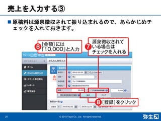 売上を入力する③
20 © 2015 Yayoi Co., Ltd. All rights reserved.
 原稿料は源泉徴収されて振り込まれるので、あらかじめチ
ェックを入れておきます。
 