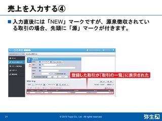 売上を入力する④
21 © 2015 Yayoi Co., Ltd. All rights reserved.
 入力直後には「NEW」マークですが、源泉徴収されてい
る取引の場合、先頭に「源」マークが付きます。
 