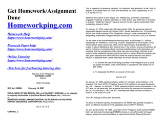 Get Homework/Assignment
Done
Homeworkping.com
Homework Help
https://www.homeworkping.com/
Research Paper help
https://www.homeworkping.com/
Online Tutoring
https://www.homeworkping.com/
click here for freelancing tutoring sites
Republic of the Philippines
SUPREME COURT
Manila
FIRST DIVISION
G.R. No. 150886 February 16, 2007
RURAL BANK OF SAN MIGUEL, INC. and HILARIO P. SORIANO, in his capacity
as majority stockholder in the Rural Bankof San Miguel, Inc., Petitioners,
vs.
MONETARY BOARD, BANGKO SENTRAL NG PILIPINAS and PHILIPPINE
DEPOSIT INSURANCE CORPORATION, Respondents.
D E C I S I O N
CORONA, J.:
This is a petition for review on certiorari1
of a decision2
and resolution3
of the Court of
Appeals (CA) dated March 28, 2000 and November 13, 2001, respectively, in CA-
G.R. SP No. 57112.
Petitioner Rural Bank of San Miguel, Inc. (RBSM) was a domestic corporation
engaged in banking. It started operations in 1962 and by year 2000 had 15 branches
in Bulacan.4
Petitioner Hilario P. Soriano claims to be the majority stockholder of its
outstanding shares of stock.5
On January 21, 2000, respondent Monetary Board (MB), the governing board of
respondent Bangko Sentral ng Pilipinas (BSP), issued Resolution No. 105 prohibiting
RBSM from doing business in the Philippines, placing it under receivership and
designating respondent Philippine Deposit Insurance Corporation (PDIC) as receiver:
On the basis of the comptrollership/monitoring report as of October 31, 1999 as
reported by Mr. Wilfredo B. Domo-ong, Director, Department of Rural Banks, in his
memorandum dated January 20, 2000, which report showed that [RBSM] (a) is
unable to pay its liabilities as they become due in the ordinary course of business; (b)
cannot continue in business without involving probable losses to its depositors and
creditors; that the management of the bank had been accordingly informed of the
need to infuse additional capital to place the bank in a solvent financial condition and
was given adequate time within which to make the required infusion and that no
infusion of adequate fresh capital was made, the Board decided as follows:
1. To prohibit the bank from doing business in the Philippines and to place
its assets and affairs under receivership in accordance with Section 30 of
[RA 7653];
2. To designate the [PDIC] as receiver of the bank;
xxx xxx xxx6
On January 31, 2000, petitioners filed a petition for certiorari and prohibition in the
Regional Trial Court (RTC) of Malolos, Branch 22 to nullify and set aside Resolution
No. 105.7
However, on February 7, 2000, petitioners filed a notice of withdrawal in the
RTC and, on the same day, filed a special civil action for certiorari and prohibition in
the CA. On February 8, 2000, the RTC dismissed the case pursuant to Section 1,
Rule 17 of the Rules of Court.8
The CA’s findings of facts were as follows.
To assist its impaired liquidity and operations, the RBSM was granted emergency
loans on different occasions in the aggregate amount of P375 [million].
As early as November 18, 1998, Land Bank of the Philippines (LBP) advised RBSM
that it will terminate the clearing of RBSM’s checks in view of the latter’s frequent
clearing losses and continuing failure to replenish its Special Clearing Demand
 