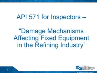 1
API 571 for Inspectors –
“Damage Mechanisms
Affecting Fixed Equipment
in the Refining Industry”
 