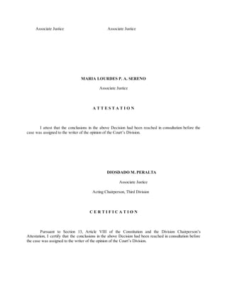 Associate Justice Associate Justice
MARIA LOURDES P. A. SERENO
Associate Justice
A T T E S T A T I O N
I attest that the conclusions in the above Decision had been reached in consultation before the
case was assigned to the writer of the opinion of the Court’s Division.
DIOSDADO M. PERALTA
Associate Justice
Acting Chairperson, Third Division
C E R T I F I C A T I O N
Pursuant to Section 13, Article VIII of the Constitution and the Division Chairperson’s
Attestation, I certify that the conclusions in the above Decision had been reached in consultation before
the case was assigned to the writer of the opinion of the Court’s Division.
 