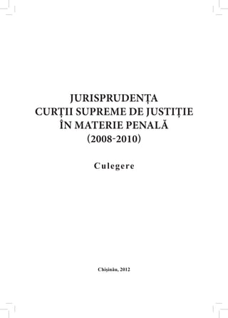 jurisprudenţa 
Curţii Supreme de Justiţie 
în materie penalĂ 
(2008-2010) 
Culegere 
Chişinău, 2012 
 