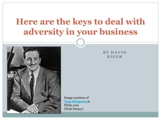 B Y D A V I D
K I G E R
Here are the keys to deal with
adversity in your business
Image courtesy of
Tom Simpson at
Flickr.com
(Walt Disney)
 