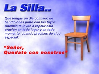 Que tengas un día colmado de
bendiciones junto con los tuyos.
Además te invito a repetir esta
oración en todo lugar y en todo
momento, cuando precises de algo
especial:


“Señor,
Quedate con nosotros”
 