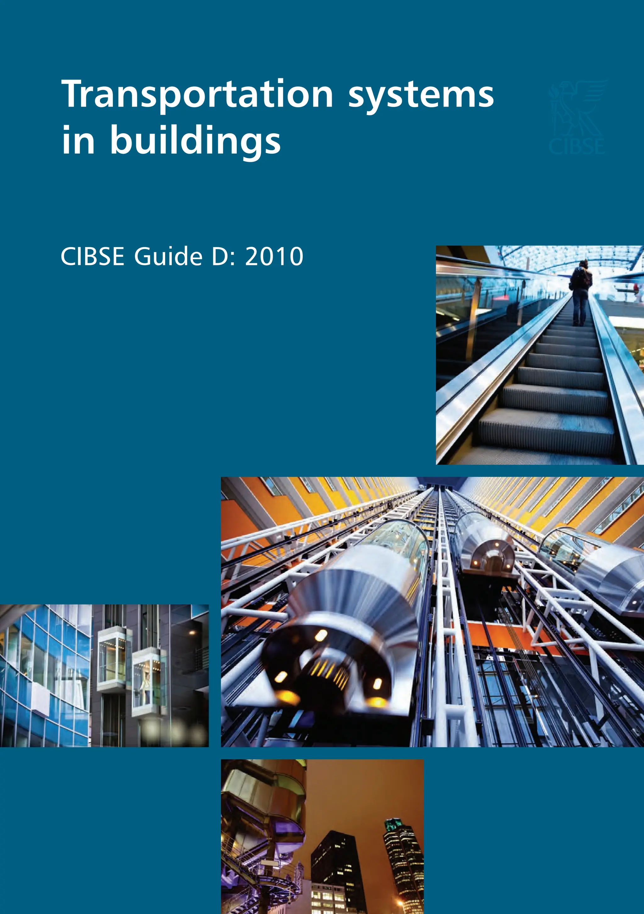 The Chartered Institution of Building Services Engineers
222 Balham High Road, London SW12 9BS
+44 (0) 20 8675 5211
www.cibse.org
Transportation systems
in buildings
CIBSE
Guide
D:
Transportation
systems
in
buildings
2010
CIBSE Guide D: 2010
9 7 8 1 9 0 6 8 4 6 1 6 9
ISBN 978-1-906846-16-9
cover spread v3:cover spread 26/08/2010 12:42 Page 1
 