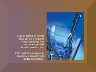 Bebe al menos un litro de agua por día a la que le hayas agregado una cuchara sopera de bicarbonato de sodio. Esto ayudará a enjuagar tu sistema y a liberarlo de la acidez acumulada.  
