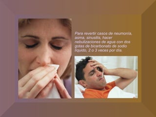 Para revertir casos de neumonía, asma, sinusitis, hacer nebulizaciones de agua con dos gotas de bicarbonato de sodio líquido, 2 o 3 veces por día. 